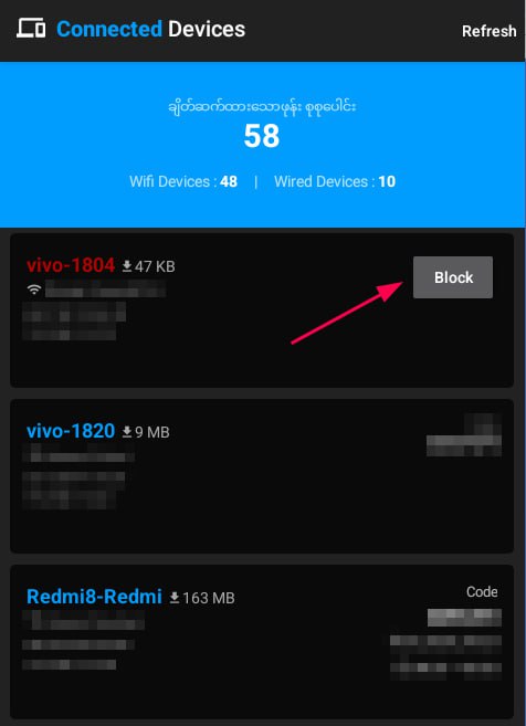 Ruijie Voucher Manager App ထဲက Connected Device ထဲမှာမိမိတို့ အင်တာနက်လိုင်းကို voucher code ဝယ်မသုံးပဲ နည်းပညာတစ်ခုခုနဲ့ကျော်သုံးတာမျိုးဆိုရင်** ပုံ ၁ ထဲကလို အနီနဲ့ လာပြပြီး Block  လုပ်ဖို့ ခလုတ်လေးပါ ပေါ်လာပါမယ်။ ( ဒီနေရာ မှာ တစ်ခု သတိထားရမှာက အနီရောင်ပေါ်လာတိုင်း ကျော်သုံးတာမဟုတ်ပါဘူး။အနည်းဆုံး ၁၀ မိနစ်လောက်နေပြီး ပြန်ဝင်ကြည့်လို့ အဲ့ဒီဖုန်းပေါ်နေသေးမှသာ ကျော်သုံးနေပြီဆိုတာ သံသယဝင်လို့ရမှာပါ။ တော်တော်များများက Wifi ကို password မခံပဲ လွင့်ထားကြတာများပါတယ်။အဲ့အတွက် ဖုန်းတိုင်းလိုလို ဝင်ချိတ်လို့ရပြီး၊ Router ဘက်က ip ချပေးလိုက်တာမျိုးတွေမှာလည်း လာပေါ်တတ်လို့ပါ။ )*** သေချာပြီဆိုလို့ Block လိုက်ပြီးရင်လည်း ချက်ချင်းကြီး Connected Device ထဲကနေ ပျောက်သွားမှာမဟုတ်ပါဘူး။ ( ruijie ရဲ့ cloud sync က realtime မဟုတ်လို့အချိန်တစ်ခုကြာမှ ပျောက်သွားမှာပါ )တကယ် Block ဖြစ်သွားလားဆိုတာကိုတော့ ပုံ ( 2 ) ထဲက BlackList Devices ထဲမှာ ဝင်ကြည့်လို့ ကိုယ် Block လိုက်တဲ့ ဖုန်းပေါ်နေရင် ရပါပြီ။ပြန်ဖျက်ချင်ရင်လည်း BlackList Devices ထဲဝင်ပြီး ကိုယ်ဖျက်ချင်တဲ့ Model လေးကို တစ်ချက်နှိပ်ပြီး Remove လုပ်နိုင်ပါသည်။Ruijie Voucher Manager App ထဲက Connected Device ထဲမှာမိမိတို့ အင်တာနက်လိုင်းကို voucher code ဝယ်မသုံးပဲ နည်းပညာတစ်ခုခုနဲ့ကျော်သုံးတာမျိုးဆိုရင်** ပုံ ၁ ထဲကလို အနီနဲ့ လာပြပြီး Block  လုပ်ဖို့ ခလုတ်လေးပါ ပေါ်လာပါမယ်။ ( ဒီနေရာ မှာ တစ်ခု သတိထားရမှာက အနီရောင်ပေါ်လာတိုင်း ကျော်သုံးတာမဟုတ်ပါဘူး။အနည်းဆုံး ၁၀ မိနစ်လောက်နေပြီး ပြန်ဝင်ကြည့်လို့ အဲ့ဒီဖုန်းပေါ်နေသေးမှသာ ကျော်သုံးနေပြီဆိုတာ သံသယဝင်လို့ရမှာပါ။ တော်တော်များများက Wifi ကို password မခံပဲ လွင့်ထားကြတာများပါတယ်။အဲ့အတွက် ဖုန်းတိုင်းလိုလို ဝင်ချိတ်လို့ရပြီး၊ Router ဘက်က ip ချပေးလိုက်တာမျိုးတွေမှာလည်း လာပေါ်တတ်လို့ပါ။ )*** သေချာပြီဆိုလို့ Block လိုက်ပြီးရင်လည်း ချက်ချင်းကြီး Connected Device ထဲကနေ ပျောက်သွားမှာမဟုတ်ပါဘူး။ ( ruijie ရဲ့ cloud sync က realtime မဟုတ်လို့အချိန်တစ်ခုကြာမှ ပျောက်သွားမှာပါ )တကယ် Block ဖြစ်သွားလားဆိုတာကိုတော့ ပုံ ( 2 ) ထဲက BlackList Devices ထဲမှာ ဝင်ကြည့်လို့ ကိုယ် Block လိုက်တဲ့ ဖုန်းပေါ်နေရင် ရပါပြီ။ပြန်ဖျက်ချင်ရင်လည်း BlackList Devices ထဲဝင်ပြီး ကိုယ်ဖျက်ချင်တဲ့ Model လေးကို တစ်ချက်နှိပ်ပြီး Remove လုပ်နိုင်ပါသည်။